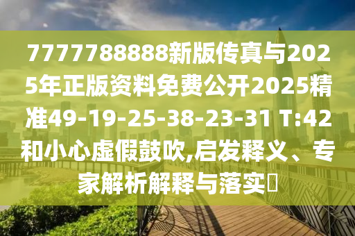 7777788888新版傳真與2025年正版資料免費公開2025精準49-19-25-38-23-31 T:42和小心虛假鼓吹,啟發釋義、專家解析解釋與落實?